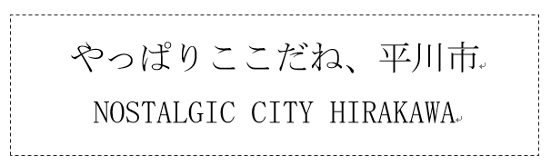 やっぱりここだね、平川市　NOSTALGIC CITY HIRAKAWA